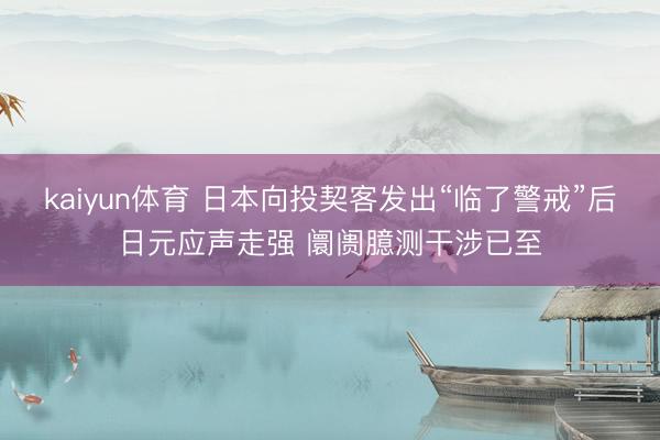 kaiyun体育 日本向投契客发出“临了警戒”后日元应声走强 阛阓臆测干涉已至