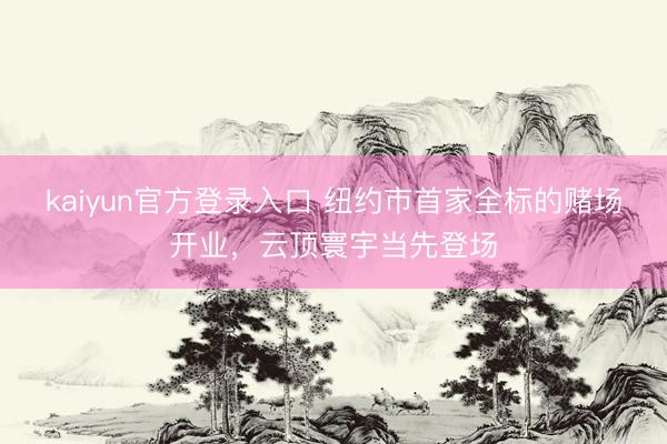 kaiyun官方登录入口 纽约市首家全标的赌场开业，云顶寰宇当先登场