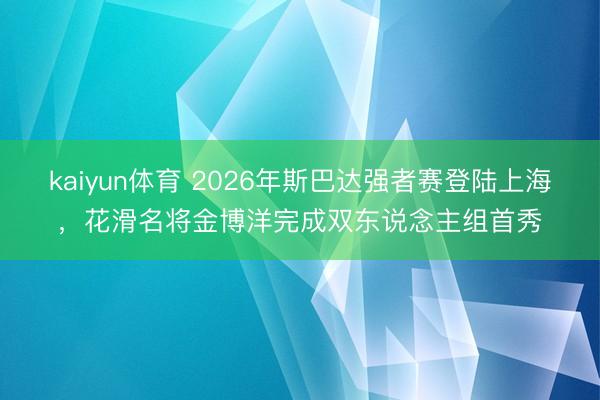 kaiyun体育 2026年斯巴达强者赛登陆上海，花滑名将金博洋完成双东说念主组首秀