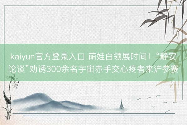 kaiyun官方登录入口 萌娃白领展时间！“静安论谈”劝诱300余名宇宙赤手交心疼者来沪参赛