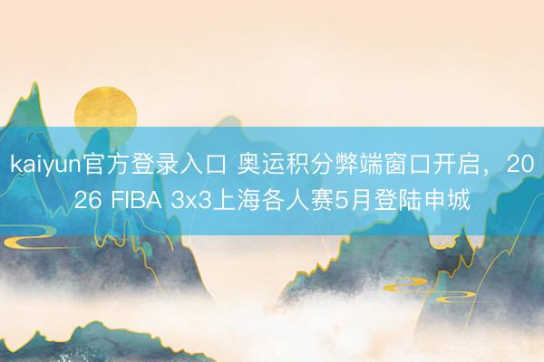 kaiyun官方登录入口 奥运积分弊端窗口开启，2026 FIBA 3x3上海各人赛5月登陆申城