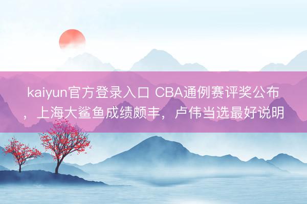 kaiyun官方登录入口 CBA通例赛评奖公布，上海大鲨鱼成绩颇丰，卢伟当选最好说明