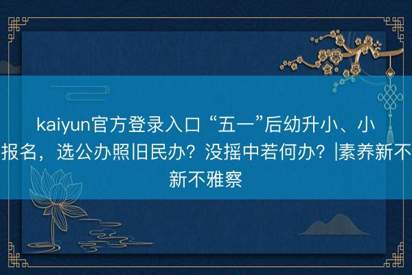 kaiyun官方登录入口 “五一”后幼升小、小升初报名，选公办照旧民办？没摇中若何办？|素养新不雅察