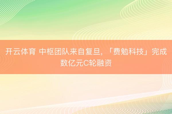 开云体育 中枢团队来自复旦， 「费勉科技」完成数亿元C轮融资