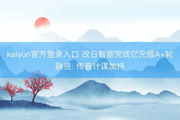kaiyun官方登录入口 改日智能完成亿元级A+轮融资: 传音计谋加持