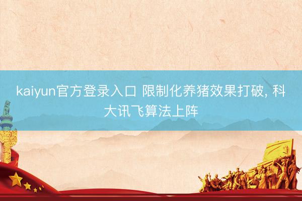 kaiyun官方登录入口 限制化养猪效果打破， 科大讯飞算法上阵