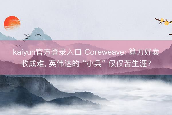 kaiyun官方登录入口 Coreweave: 算力好卖收成难, 英伟达的 “小兵” 仅仅苦生涯?