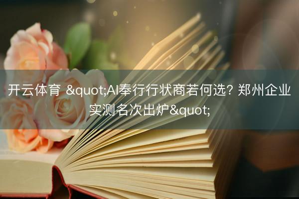 开云体育 "AI奉行行状商若何选? 郑州企业实测名次出炉"