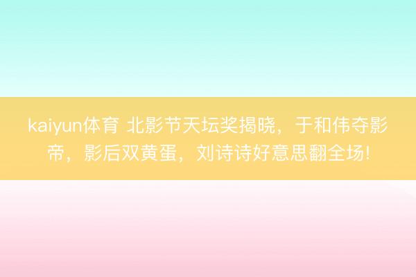 kaiyun体育 北影节天坛奖揭晓，于和伟夺影帝，影后双黄蛋，刘诗诗好意思翻全场!